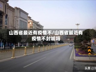 山西省最近有疫情不/山西省最近有疫情不封城吗