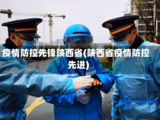 疫情防控先锋陕西省(陕西省疫情防控先进)