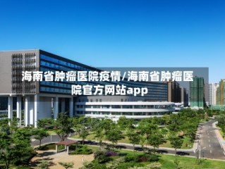海南省肿瘤医院疫情/海南省肿瘤医院官方网站app