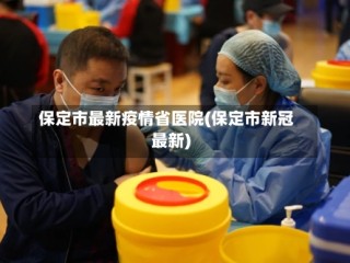 保定市最新疫情省医院(保定市新冠最新)