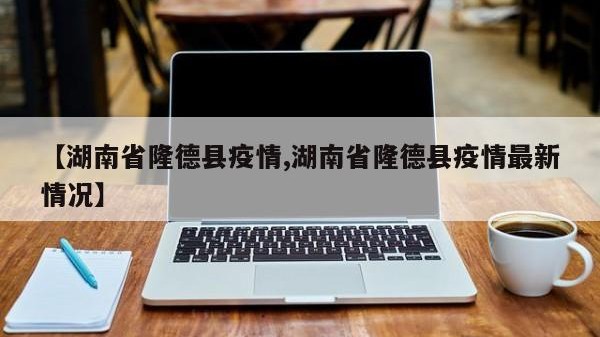 【湖南省隆德县疫情,湖南省隆德县疫情最新情况】