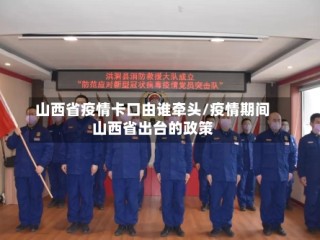 山西省疫情卡口由谁牵头/疫情期间山西省出台的政策