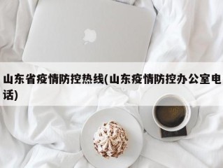 山东省疫情防控热线(山东疫情防控办公室电话)