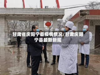 甘肃省庆阳宁县疫情情况/甘肃庆阳宁县最新新闻
