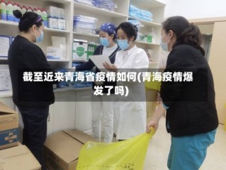 截至近来青海省疫情如何(青海疫情爆发了吗)