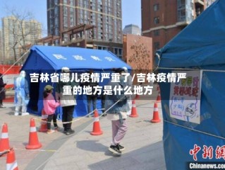 吉林省哪儿疫情严重了/吉林疫情严重的地方是什么地方