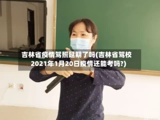 吉林省疫情驾照延期了吗(吉林省驾校2021年1月20日疫情还能考吗?)