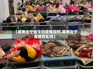 【越南北宁省今日疫情如何,越南北宁省现在乱吗】