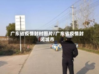 广东省疫情封村图片/广东省疫情封闭城市