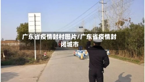 广东省疫情封村图片/广东省疫情封闭城市