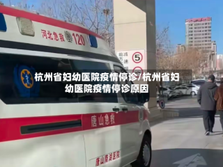 杭州省妇幼医院疫情停诊/杭州省妇幼医院疫情停诊原因