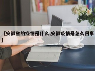 【安徽省的疫情是什么,安徽疫情是怎么回事】