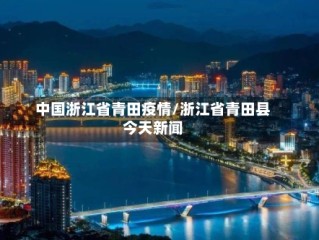 中国浙江省青田疫情/浙江省青田县今天新闻