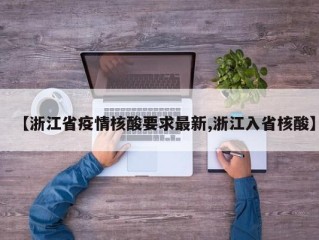 【浙江省疫情核酸要求最新,浙江入省核酸】