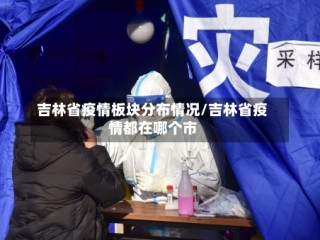 吉林省疫情板块分布情况/吉林省疫情都在哪个市