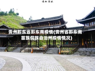 贵州黔东省黔东南疫情(贵州省黔东南苗族侗族自治州疫情情况)