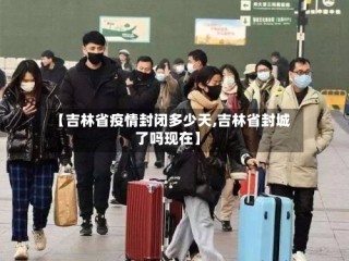 【吉林省疫情封闭多少天,吉林省封城了吗现在】