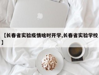 【长春省实验疫情啥时开学,长春省实验学校】