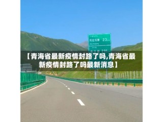 【青海省最新疫情封路了吗,青海省最新疫情封路了吗最新消息】