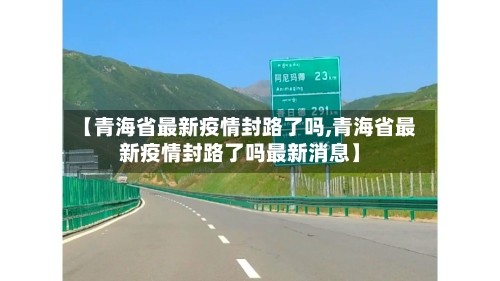 【青海省最新疫情封路了吗,青海省最新疫情封路了吗最新消息】
