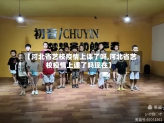 【河北省艺校疫情上课了吗,河北省艺校疫情上课了吗现在】