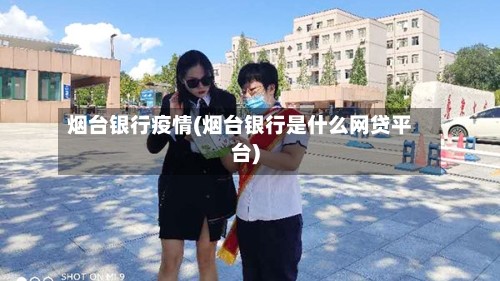 烟台银行疫情(烟台银行是什么网贷平台)