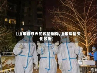 【山东省昨天的疫情图像,山东疫情变化数据】
