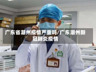 广东省潮州疫情严重吗/广东潮州新冠肺炎疫情