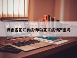 湖南省芷江有疫情吗/芷江疫情严重吗