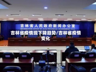 吉林省疫情现下降趋势/吉林省疫情变化