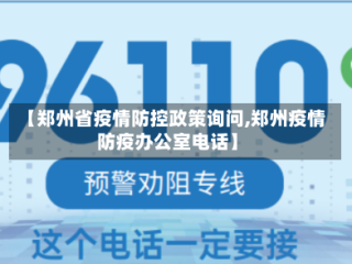 【郑州省疫情防控政策询问,郑州疫情防疫办公室电话】