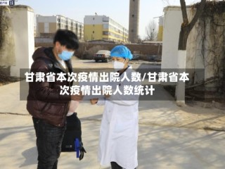 甘肃省本次疫情出院人数/甘肃省本次疫情出院人数统计