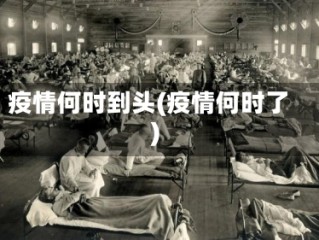 疫情何时到头(疫情何时了)