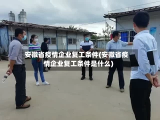 安徽省疫情企业复工条件(安徽省疫情企业复工条件是什么)