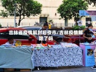 吉林省疫情解封后夜市/吉林疫情解除了吗