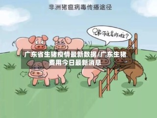 广东省生猪疫情最新数据/广东生猪费用今日最新消息