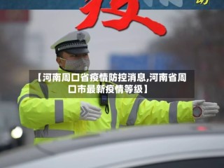 【河南周口省疫情防控消息,河南省周口市最新疫情等级】