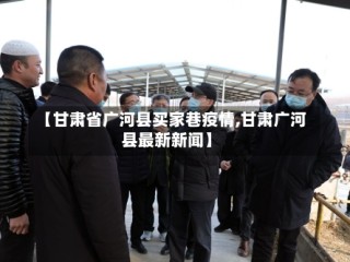 【甘肃省广河县买家巷疫情,甘肃广河县最新新闻】