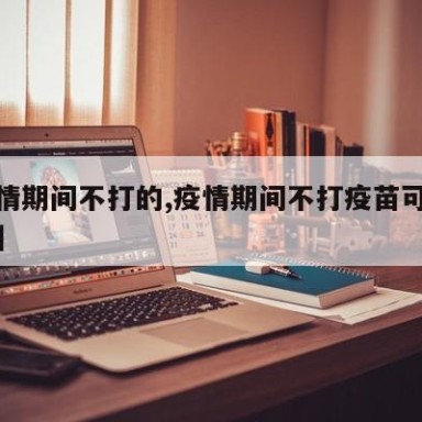 【疫情期间不打的,疫情期间不打疫苗可以住店吗】