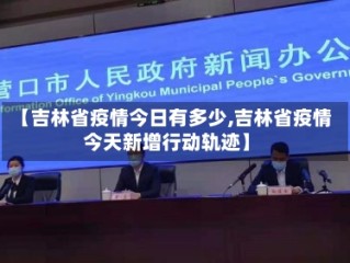 【吉林省疫情今日有多少,吉林省疫情今天新增行动轨迹】