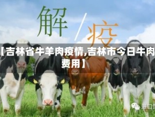 【吉林省牛羊肉疫情,吉林市今日牛肉费用】