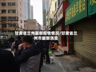 甘肃省兰州最新疫情情况/甘肃省兰州市最新消息