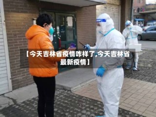 【今天吉林省疫情咋样了,今天吉林省最新疫情】