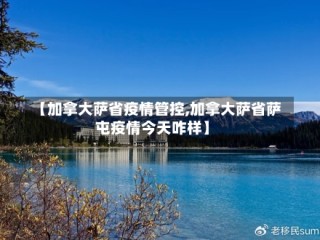 【加拿大萨省疫情管控,加拿大萨省萨屯疫情今天咋样】
