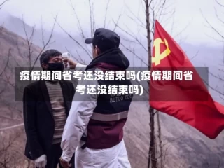疫情期间省考还没结束吗(疫情期间省考还没结束吗)