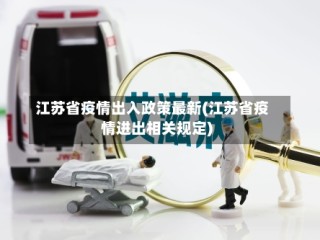 江苏省疫情出入政策最新(江苏省疫情进出相关规定)