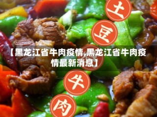【黑龙江省牛肉疫情,黑龙江省牛肉疫情最新消息】