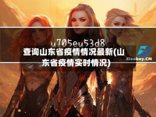 查询山东省疫情情况最新(山东省疫情实时情况)