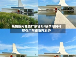 疫情期间能去广东省吗/疫情期间可以在广东省省内旅游