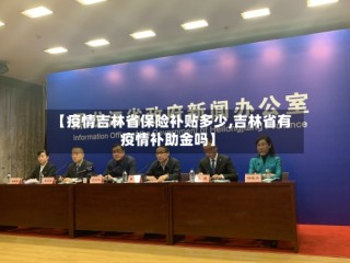 【疫情吉林省保险补贴多少,吉林省有疫情补助金吗】